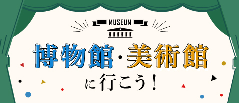 博物館・美術館に行こう!