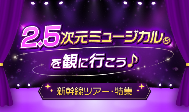 2.5次元ミュージカルを観に行こう♪新幹線ツアー・特集